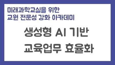 미래과학교실을 위한 교원 전문성 강화 아카데미- 생성형 AI 기반 교육업무 효율화 썸네일 이미지